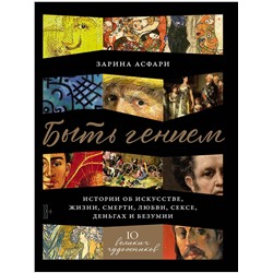 Асфари Зарина. Быть гением: Истории об искусстве, жизни, смерти, любви, сексе, деньгах и безумии