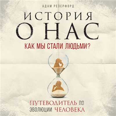 История о нас. Как мы стали людьми? Путеводитель по эволюции человека