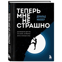 Дональд Миллер. Теперь мне не страшно. Руководство для тех, кто хочет, но боится жить в полную силу