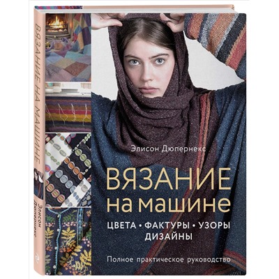 Вязание на машине. Цвета, фактуры, узоры, дизайн. Полное практическое руководство