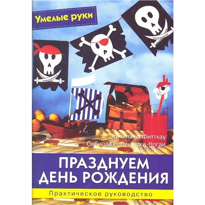 Умелые руки. Празднуем день рождения. Практическое руководство.