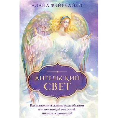 Алана Фэйрчайлд. Ангельский свет. Как наполнить жизнь волшебством и исцеляющей энергией ангелов-хранителей