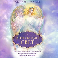 Алана Фэйрчайлд. Ангельский свет. Как наполнить жизнь волшебством и исцеляющей энергией ангелов-хранителей