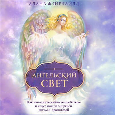 Алана Фэйрчайлд. Ангельский свет. Как наполнить жизнь волшебством и исцеляющей энергией ангелов-хранителей