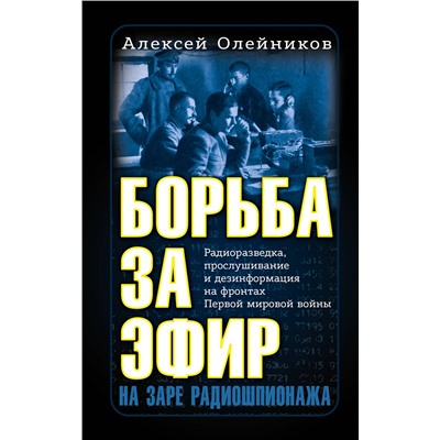 Алексей Олейников. Борьба за эфир. Радиоразведка, прослушивание и дезинформация на фронтах Первой мировой войны