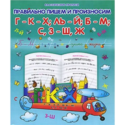 КЛАСС.ПРОПИСЬ.ПРАВИЛЬНО ПИШЕМ И ПРОИЗНОСИМ Г-К-Х; ЛЬ-Й; Б-М; С,З-Ш,Ж (Захарова О. сост.)