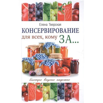 Елена Тверская: Консервирование для всех, кому за... Быстро, вкусно, надежно