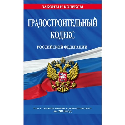 Градостроительный кодекс Российской Федерации: текст с изменениями и дополнениями на 2018 год