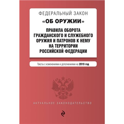 Федеральный закон "Об оружии". Правила оборота гражданского и служебного оружия и патронов к нему на территории Российской Федерации. Тексты с изменениями и дополнениями на 2019 год