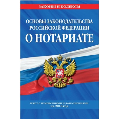 Основы законодательства Российской Федерации о нотариате. Текст с изменениями и дополнениями на 2018 год