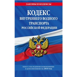 Кодекс внутреннего водного транспорта Российской Федерации: текст с посл. изм. и доп. на 2019 г.