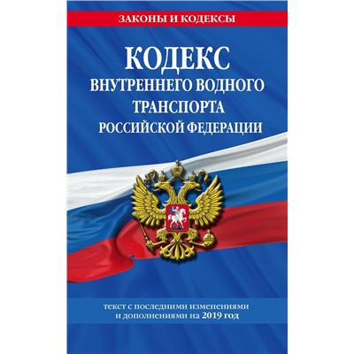 Кодекс внутреннего водного транспорта Российской Федерации: текст с посл. изм. и доп. на 2019 г.