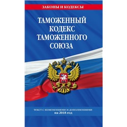 Таможенный кодекс Таможенного союза: текст с изм. и доп. на 2018 г. |