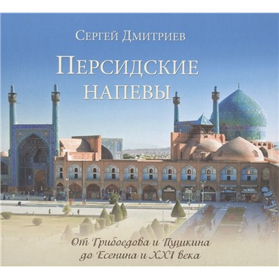 Персидские напевы. От Грибоедова и Пушкина до Есенина и 21 века. Сергей Дмитриев