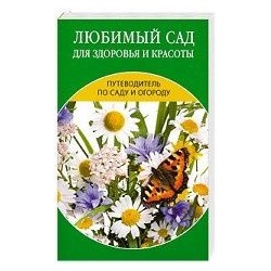 Путеводитель по саду и огороду. Любимый сад для здоровья и красоты.