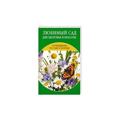 Путеводитель по саду и огороду. Любимый сад для здоровья и красоты.