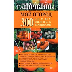 Ганичкина О.А., Ганичкин А.В. Мой огород. 300 самых важных вопросов