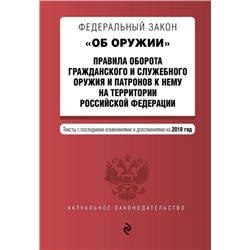 Федеральный закон "Об оружии". Правила оборота гражданского и служебного оружия и патронов к нему на территории Российской Федерации. Тексты с последними изменениями и дополнениями на 2018 год